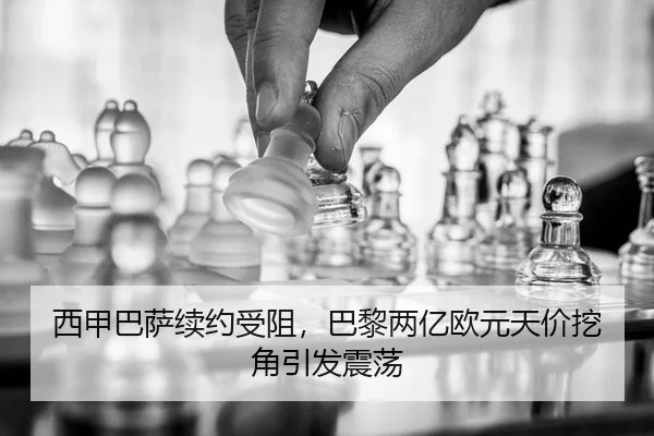 西甲巴萨续约受阻，巴黎两亿欧元天价挖角引发震荡